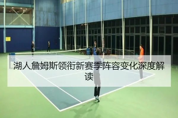 湖人詹姆斯领衔新赛季阵容变化深度解读
